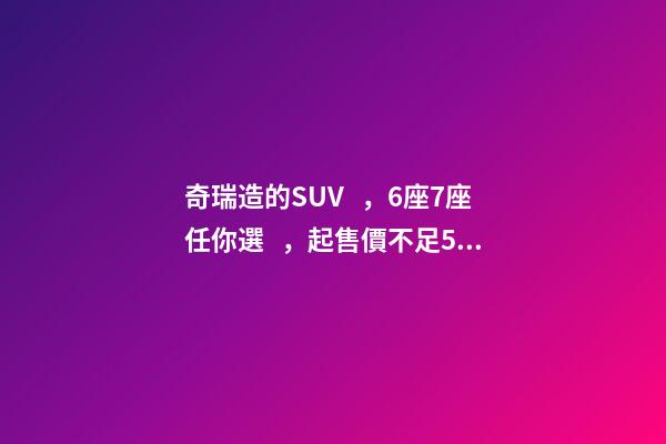 奇瑞造的SUV，6座7座任你選，起售價不足5萬，還看五菱宏光S3？